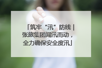 筑牢“汛”防线｜张旅集团闻汛而动，全力确保安全度汛