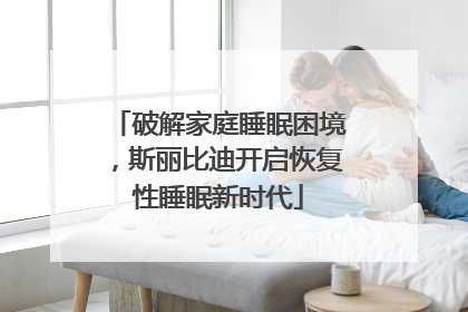 破解家庭睡眠困境，斯丽比迪开启恢复性睡眠新时代