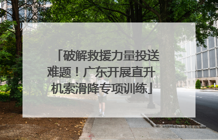 破解救援力量投送难题！广东开展直升机索滑降专项训练