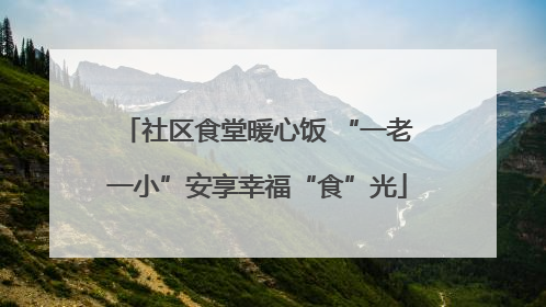 社区食堂暖心饭 “一老一小”安享幸福“食”光