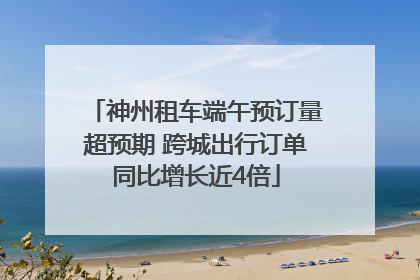 神州租车端午预订量超预期 跨城出行订单同比增长近4倍