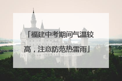 福建中考期间气温较高，注意防范热雷雨
