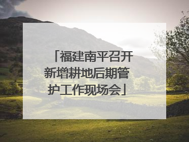 福建南平召开新增耕地后期管护工作现场会