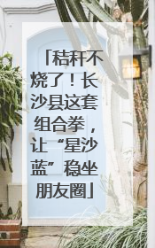 秸秆不烧了！长沙县这套组合拳，让“星沙蓝”稳坐朋友圈