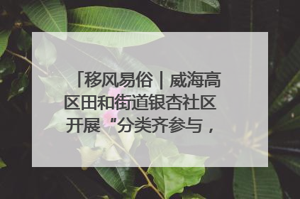 移风易俗｜威海高区田和街道银杏社区开展“分类齐参与，低碳新时尚”垃圾分类主题宣传活动