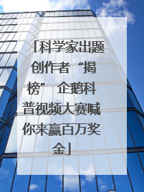 科学家出题 创作者“揭榜” 企鹅科普视频大赛喊你来赢百万奖金
