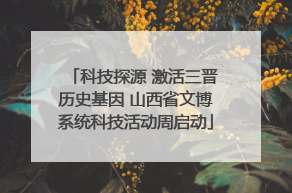 科技探源 激活三晋历史基因 山西省文博系统科技活动周启动