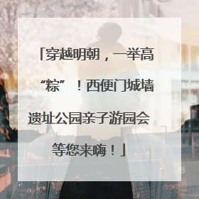 穿越明朝,一举高“粽”!西便门城墙遗址公园亲子游园会等您来嗨!