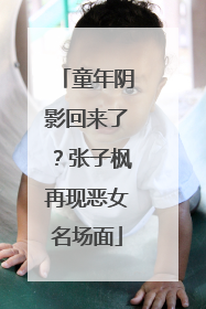 童年阴影回来了？张子枫再现恶女名场面