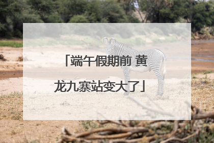 端午假期前 黄龙九寨站变大了