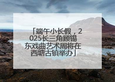 端午小长假，2025长三角顾锡东戏曲艺术周将在西塘古镇举办