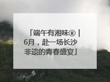 端午有湘味⑧｜6月，赴一场长沙非遗的青春盛宴