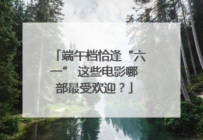 端午档恰逢“六一” 这些电影哪部最受欢迎？