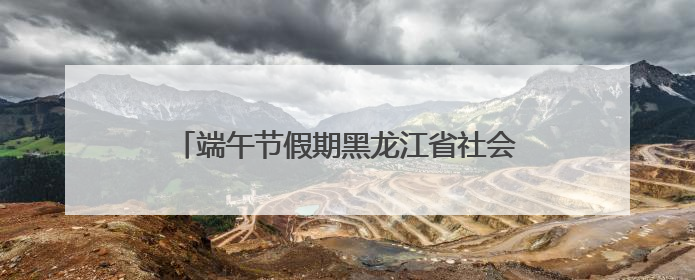 端午节假期黑龙江省社会大局稳定治安秩序良好