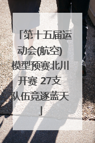 第十五届运动会(航空)模型预赛北川开赛 27支队伍竞逐蓝天
