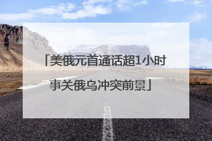 美俄元首通话超1小时 事关俄乌冲突前景