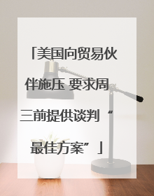 美国向贸易伙伴施压 要求周三前提供谈判“最佳方案”