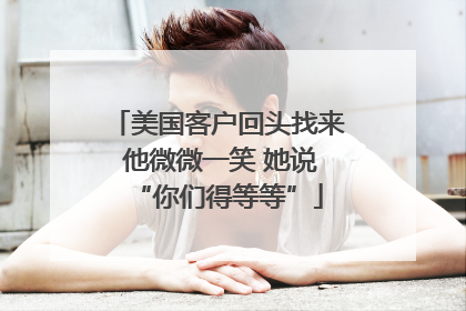 美国客户回头找来 他微微一笑 她说“你们得等等”