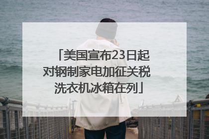 美国宣布23日起对钢制家电加征关税 洗衣机冰箱在列