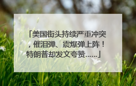 美国街头持续严重冲突，催泪弹、震爆弹上阵！特朗普却发文夸赞……
