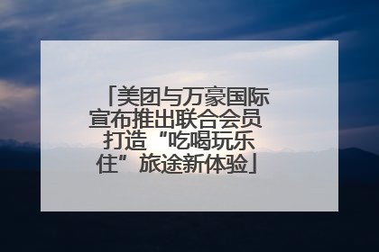 美团与万豪国际宣布推出联合会员 打造“吃喝玩乐住”旅途新体验