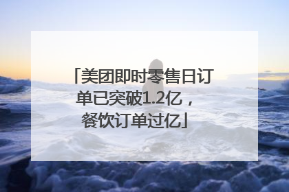 美团即时零售日订单已突破1.2亿，餐饮订单过亿