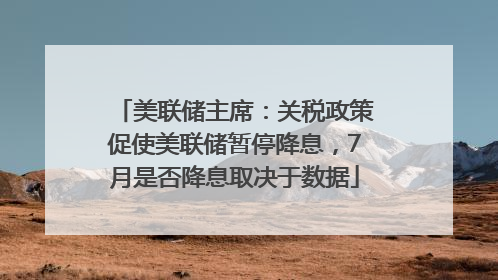 美联储主席：关税政策促使美联储暂停降息，7月是否降息取决于数据