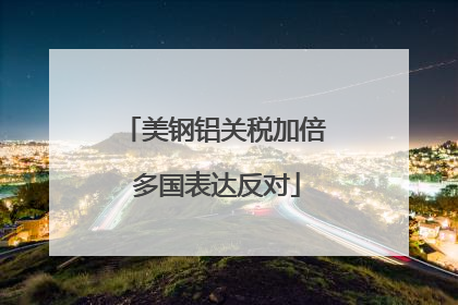 美钢铝关税加倍 多国表达反对