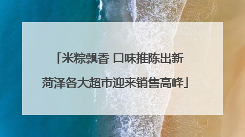 米粽飘香 口味推陈出新 菏泽各大超市迎来销售高峰