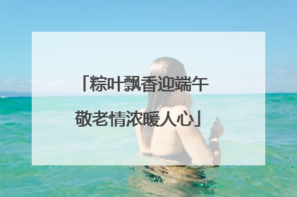 粽叶飘香迎端午 敬老情浓暖人心