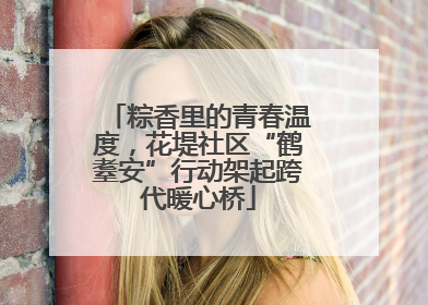 粽香里的青春温度，花堤社区“鹤耋安”行动架起跨代暖心桥