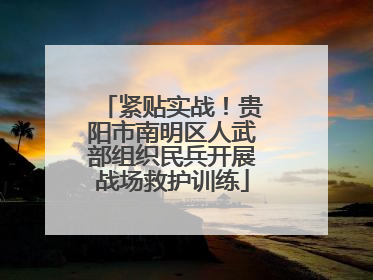 紧贴实战！贵阳市南明区人武部组织民兵开展战场救护训练