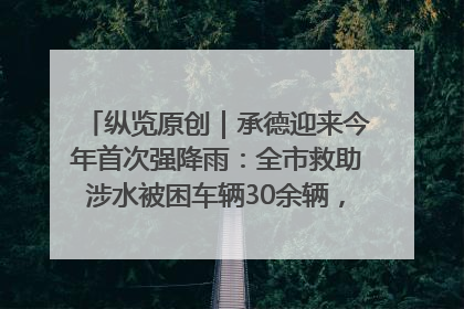 纵览原创｜承德迎来今年首次强降雨：全市救助涉水被困车辆30余辆，8日晚市区已无积水路段，交通恢复畅通