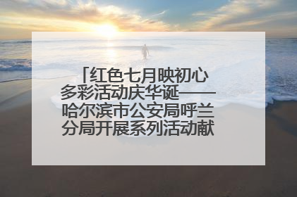 红色七月映初心 多彩活动庆华诞——哈尔滨市公安局呼兰分局开展系列活动献礼党的生日