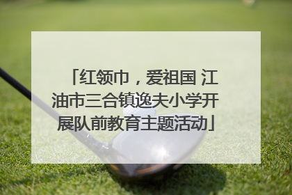 红领巾，爱祖国 江油市三合镇逸夫小学开展队前教育主题活动