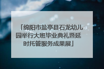 绵阳市盐亭县石龙幼儿园举行大班毕业典礼暨延时托管服务成果展