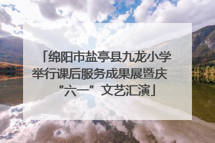 绵阳市盐亭县九龙小学举行课后服务成果展暨庆“六一”文艺汇演
