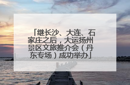 继长沙、大连、石家庄之后，大运扬州景区文旅推介会（丹东专场）成功举办