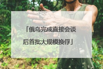 俄乌完成直接会谈后首批大规模换俘