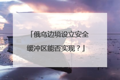 俄乌边境设立安全缓冲区能否实现？