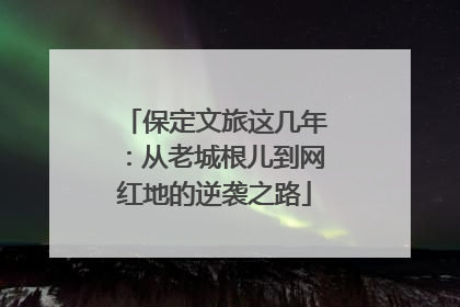 保定文旅这几年：从老城根儿到网红地的逆袭之路