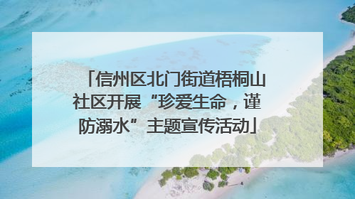 信州区北门街道梧桐山社区开展“珍爱生命，谨防溺水”主题宣传活动