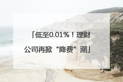 低至0.01%！理财公司再掀“降费”潮