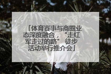 体育赛事与商圈业态深度融合，“走红军走过的路” 徒步活动举行推介会