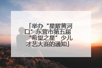 举办“星耀黄河口”东营市第五届“希望之星”少儿才艺大赛的通知