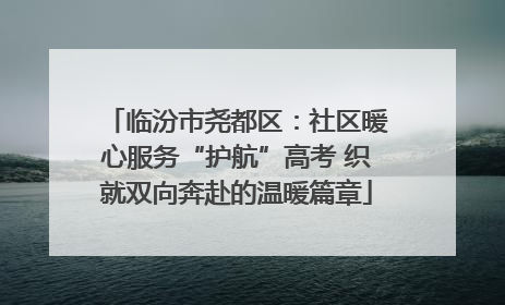 临汾市尧都区：社区暖心服务“护航”高考 织就双向奔赴的温暖篇章