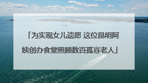 为实现女儿遗愿 这位昆明阿姨创办食堂照顾数百孤寡老人