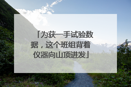 为获一手试验数据，这个班组背着仪器向山顶进发