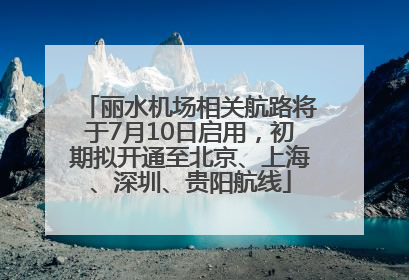 丽水机场相关航路将于7月10日启用，初期拟开通至北京、上海、深圳、贵阳航线