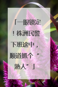 一眼锁定！株洲民警下班途中，顺道抓个“熟人”